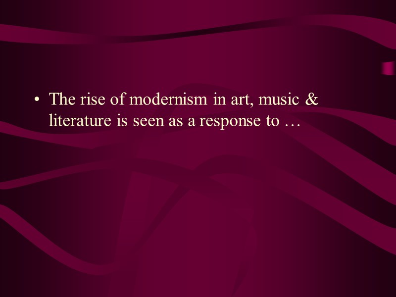 The rise of modernism in art, music & literature is seen as a response